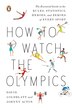 How To Watch The Olympics: An Instant Initiation Into The Stories, Statistics, Heroes, And Zeroes Of Everysport