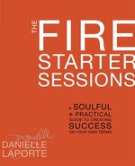 The Fire Starter Sessions: A Soulful + Practical Guide To Creating Success On Your Own Terms