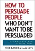 How to Persuade People Who Dont Want to be Persuaded: Get What You Want -- Every Time!