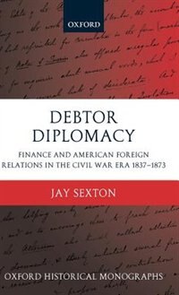 Debtor Diplomacy: Finance And American Foreign Relations In The Civil War Era 1837-1873