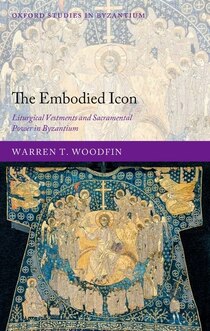 The Embodied Icon: Liturgical Vestments and Sacramental Power in Byzantium.