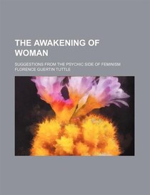 The Awakening Of Woman; Suggestions From The Psychic Side Of Feminism