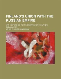 Finland''s Union With The Russian Empire; With Reference To M.k. Ordin''s Work Finland''s Subjugation
