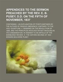 Appendices To The Sermon Preached By The Rev. E. B. Pusey, D.d. On The Fifth Of November, 1837; Containing I. An Explanation Of Points Mistaken By The Author Of