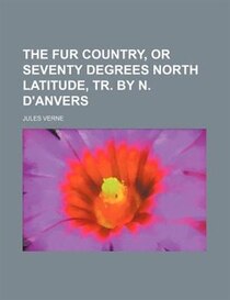 The fur country, or Seventy degrees North latitude, tr. by N. D''Anvers