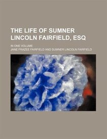 The Life Of Sumner Lincoln Fairfield, Esq; In One Volume