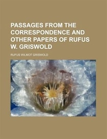 Passages from the correspondence and other papers of Rufus W. Griswold ...
