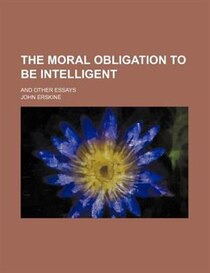 The Moral Obligation To Be Intelligent; And Other Essays