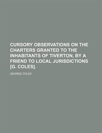 Cursory Observations On The Charters Granted To The Inhabitants Of Tiverton, By A Friend To Local Jurisdictions [g. Coles].