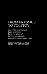 From Erasmus To Tolstoy: The Peace Literature Of Four Centuries Jacob Ter Meulen''s Bibliographies Of The Peace Movement Before 1899