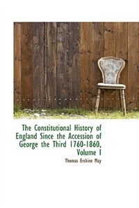 The Constitutional History of England Since the Accession of George the Third 1760-1860, Volume I