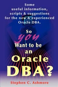 So You Want to Be an Oracle DBA?: Some Useful Information, Scripts and Suggestions for the New and Experienced Oracle DBA
