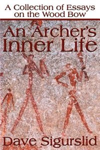 An Archer''s Inner Life: A Collection of Essays on the Wood Bow Along with a Dialectic on Hunting