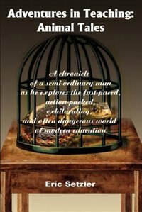 Adventures In Teaching: Animal Tales: A Chronicle Of A Semi-ordinary Man As He Explores The Fast-paced, Action-packed, Exhilarating, And Often