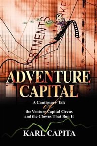 Adventure Capital: A Cautionary Tale of the Venture Capital Circus and the Clowns That Run It