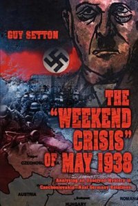 The &quot;Weekend Crisis&quot; of May 1938: Analyzing an Unsolved Mystery in Czechoslovakia--Nazi Germany Relations