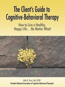 The Client''s Guide To Cognitive-behavioral Therapy: How To Live A Healthy, Happy Life...no Matter What!