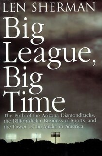 Big League, Big Time: The Birth of the Arizona Diamondbacks, the Billion-dollar Business of Sports, and the Power of the Media in