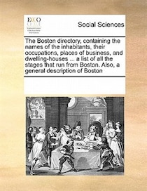 The Boston Directory, Containing The Names Of The Inhabitants, Their Occupations, Places Of Business, And Dwelling-houses ... A List Of All The Stages That Run