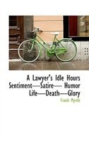 A Lawyer''s Idle Hours SentimentSatire Humor LifeDeathGlory