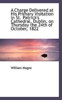 A Charge Delivered at His Primary Visitation in St. Patrick''s Cathedral, Dublin, on Thursday the 24t