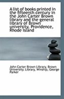 A list of books printed in the fifteenth century in the John Carter Brown library and the general li