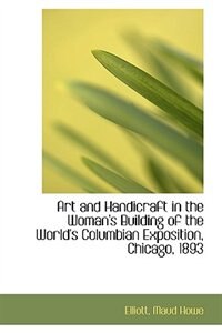 Art and Handicraft in the Woman''s Building of the World''s Columbian Exposition, Chicago, 1893