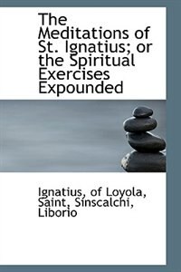 The Meditations of St. Ignatius; or the Spiritual Exercises Expounded