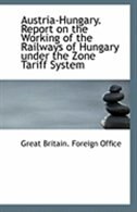 Austria-Hungary. Report on the Working of the Railways of Hungary under the Zone Tariff System