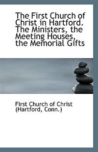 The First Church of Christ in Hartford. The Ministers, the Meeting Houses, the Memorial Gifts