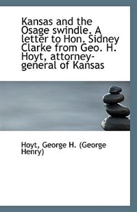 Kansas and the Osage swindle. A letter to Hon. Sidney Clarke from Geo. H. Hoyt, attorney-general of