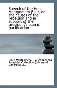 Speech of the Hon. Montgomery Blair, on the causes of the rebellion and in support of the president''