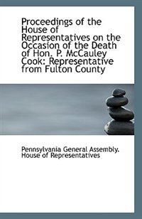 Proceedings of the House of Representatives on the Occasion of the Death of Hon. P. McCauley Cook