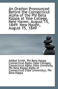 An Oration Pronounced Before the Connecticut Alpha of the Phi Beta Kappa at Yale College, New Haven,