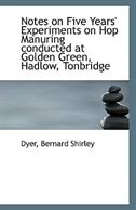Notes on Five Years'' Experiments on Hop Manuring conducted at Golden Green, Hadlow, Tonbridge