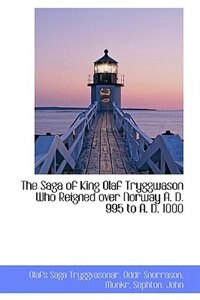 The Saga of King Olaf Tryggwason Who Reigned over Norway A. D. 995 to A. D. 1000