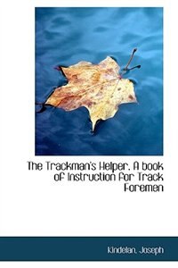 The Trackman''s Helper. A book of Instruction for Track Foremen