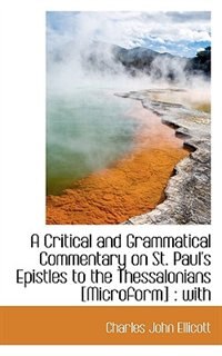 A Critical and Grammatical Commentary on St. Paul''s Epistles to the Thessalonians [Microform]