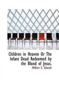 Children in Heaven Or The Infant Dead Redeemed by the Blood of Jesus.