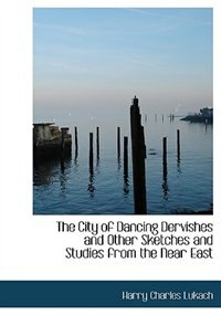 The City of Dancing Dervishes and Other Sketches and Studies from the Near East