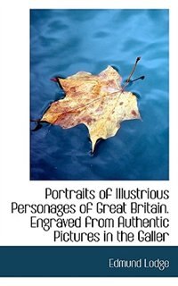 Portraits Of Illustrious Personages Of Great Britain. Engraved From Authentic Pictures In The Galler