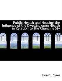 Public Health and Housing the Influence of the Dwelling upon Health in Relation to the Changing Sty