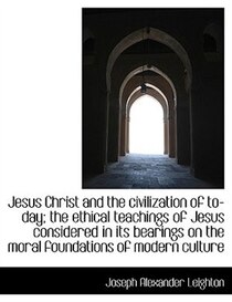 Jesus Christ and the civilization of to-day; the ethical teachings of Jesus considered in its bearin