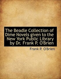The Beadle Collection of Dime Novels given to the New York Public Library by Dr. Frank P. O''Brien