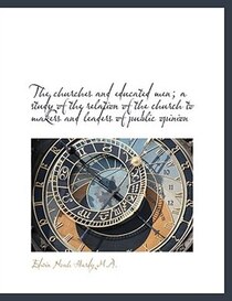 The churches and educated men; a study of the relation of the church to makers and leaders of public
