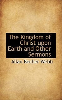 The Kingdom Of Christ Upon Earth And Other Sermons
