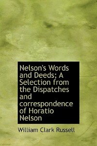 Nelson''s Words And Deeds; A Selection From The Dispatches And Correspondence Of Horatio Nelson