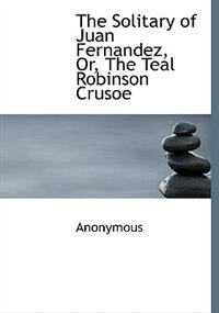 The Solitary Of Juan Fernandez, Or, The Teal Robinson Crusoe