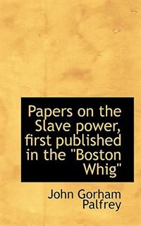 Papers On The Slave Power, First Published In The &quot;boston Whig&quot;