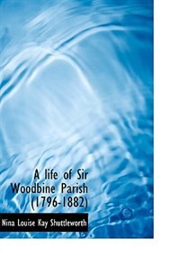 A Life Of Sir Woodbine Parish (1796-1882)
